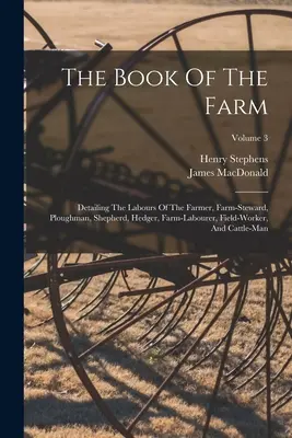 Le livre de la ferme : Le livre de la ferme : détaillant les travaux du fermier, du gardien de ferme, du laboureur, du berger, du bouvier, de l'ouvrier agricole, du travailleur des champs et du chat. - The Book Of The Farm: Detailing The Labours Of The Farmer, Farm-steward, Ploughman, Shepherd, Hedger, Farm-labourer, Field-worker, And Cattl