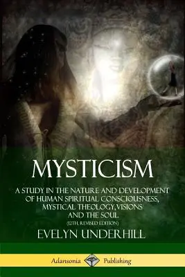 Mysticisme : Une étude sur la nature et le développement de la conscience spirituelle humaine, la théologie mystique, les visions et l'âme (12e, - Mysticism: A Study in the Nature and Development of Human Spiritual Consciousness, Mystical Theology, Visions and the Soul (12th,