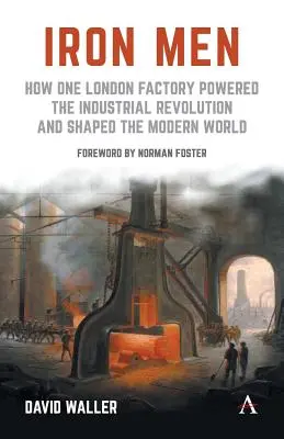 Les hommes de fer : comment une usine londonienne a alimenté la révolution industrielle et façonné le monde moderne - Iron Men: How One London Factory Powered the Industrial Revolution and Shaped the Modern World