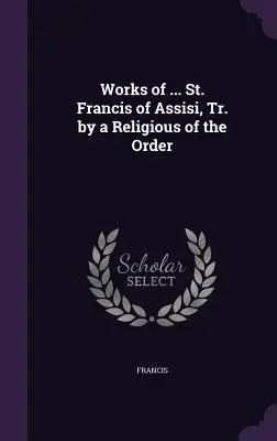 Œuvres de ... L'histoire de l'exploitation des animaux : une introduction aux droits de l'homme - Works of ... St. Francis of Assisi, Tr. by a Religious of the Order