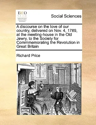 Discours sur l'amour de la patrie, prononcé le 4 novembre 1789, à la maison de réunion de la Vieille-Juiverie, devant la Société de commémoration de la Révolution. - A Discourse on the Love of Our Country, Delivered on Nov. 4, 1789, at the Meeting-House in the Old Jewry, to the Society for Commmemorating the Revolu