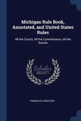 Michigan Rule Book, Annotated, et United States Rules : Tous les tribunaux, toutes les commissions, tous les conseils. - Michigan Rule Book, Annotated, and United States Rules: All the Courts, All the Commissions, All the Boards