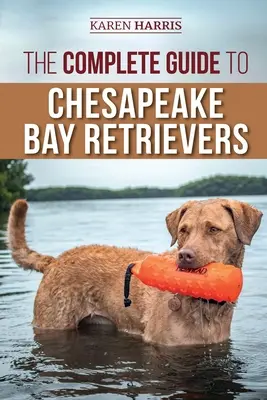 Le guide complet du retriever de la baie de Chesapeake : Dressage, socialisation, alimentation, exercice, soins et amour de votre nouveau chiot Chessie - The Complete Guide to Chesapeake Bay Retrievers: Training, Socializing, Feeding, Exercising, Caring for, and Loving Your New Chessie Puppy