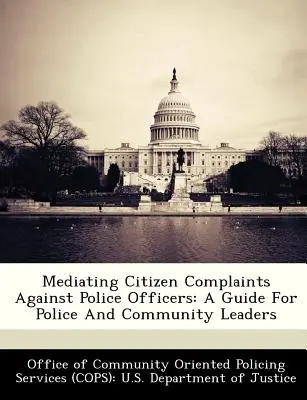 Médiation des plaintes des citoyens contre les agents de police : Guide à l'intention des responsables de la police et de la communauté - Mediating Citizen Complaints Against Police Officers: A Guide for Police and Community Leaders