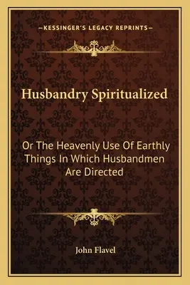 L'élevage spiritualisé : La fontaine de vie ouverte : ou l'exposition du Christ dans sa gloire essentielle et médiatrice (1698) - Husbandry Spiritualized: Or The Heavenly Use Of Earthly Things In Which Husbandmen Are Directed