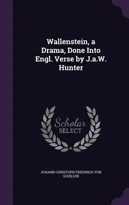 Wallenstein, un drame, traduit en vers anglais par J.a.W. Hunter - Wallenstein, a Drama, Done Into Engl. Verse by J.a.W. Hunter