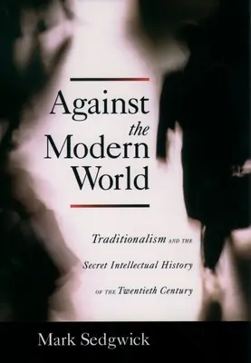 Contre le monde moderne : Le traditionalisme et l'histoire intellectuelle secrète du vingtième siècle - Against the Modern World: Traditionalism and the Secret Intellectual History of the Twentieth Century