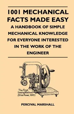 1001 Mechanical Facts Made Easy - A Handbook Of Simple Mechanical Knowledge For Everyone Interested in the Work of the Engineer (1001 faits mécaniques faciles - Un manuel de connaissances mécaniques simples pour tous ceux qui s'intéressent au travail de l'ingénieur) - 1001 Mechanical Facts Made Easy - A Handbook Of Simple Mechanical Knowledge For Everyone Interested In The Work Of The Engineer