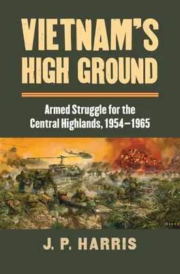 Les hautes terres du Viêt Nam : La lutte armée pour les hauts plateaux du centre, 1954-1965 - Vietnam's High Ground: Armed Struggle for the Central Highlands, 1954-1965