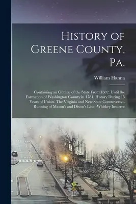 Histoire du comté de Greene, Pennsylvanie : contenant un aperçu de l'État depuis 1682 jusqu'à la formation du comté de Washington en 1781. Histoire pendant 15 ans - History of Greene County, Pa.: Containing an Outline of the State From 1682, Until the Formation of Washington County in 1781. History During 15 Year