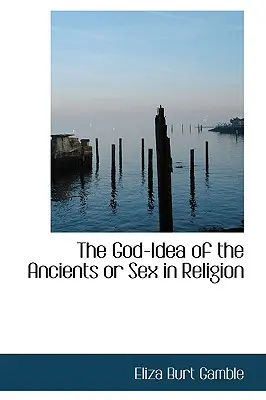 L'idée de Dieu des Anciens ou le sexe dans la religion - The God-Idea of the Ancients or Sex in Religion