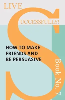 Vivre avec succès ! Livre n° 7 - Comment se faire des amis et être persuasif - Live Successfully! Book No. 7 - How to Make Friends and be Persuasive