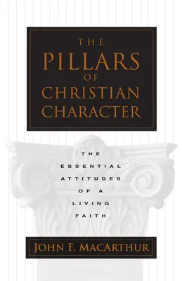 Les piliers du caractère chrétien : Les attitudes essentielles d'une foi vivante - The Pillars of Christian Character: The Essential Attitudes of a Living Faith