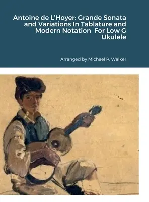 Antoine de L'Hoyer : Grande Sonate et Variations En Tablature et Notation Moderne Pour Ukulélé Sol Faible - Antoine de L'Hoyer: Grande Sonata and Variations In Tablature and Modern Notation For Low G Ukulele