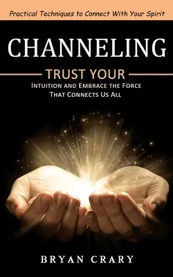 Le channeling : Techniques pratiques pour entrer en contact avec votre esprit (Faites confiance à votre intuition et embrassez la force qui nous relie tous) - Channeling: Practical Techniques to Connect With Your Spirit (Trust Your Intuition and Embrace the Force That Connects Us All)