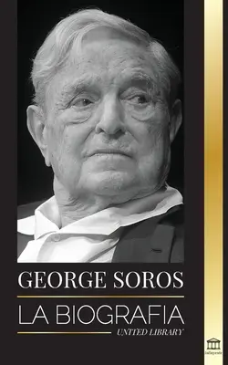George Soros : La biographie d'un homme controversé ; l'effondrement des marchés financiers, les idées de la société ouverte et sa vie d'homme d'affaires. - George Soros: La biografa de un hombre controvertido; el colapso de los mercados financieros, las ideas de la sociedad abierta y su