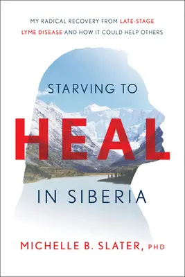 Affamer pour guérir en Sibérie : Ma guérison radicale de la maladie de Lyme à un stade avancé et comment elle pourrait aider d'autres personnes - Starving to Heal in Siberia: My Radical Recovery from Late-Stage Lyme Disease and How It Could Help Others