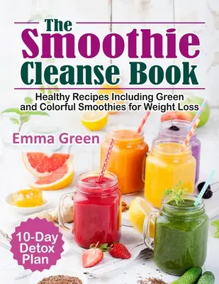 The Smoothie Cleanse Book : Recettes saines incluant des smoothies verts et colorés pour la perte de poids + Plan de désintoxication de 10 jours - The Smoothie Cleanse Book: Healthy Recipes Including Green and Colorful Smoothies for Weight Loss +10 Day Detox Plan