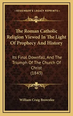 La religion catholique romaine vue à la lumière de la prophétie et de l'histoire : Sa chute finale et le triomphe de l'Église du Christ - The Roman Catholic Religion Viewed In The Light Of Prophecy And History: Its Final Downfall, And The Triumph Of The Church Of Christ
