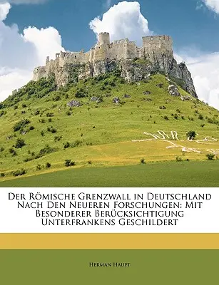 Le rempart romain en Allemagne selon les nouvelles recherches : Avec une attention particulière pour la Basse-Franconie - Der Romische Grenzwall in Deutschland Nach Den Neueren Forschungen: Mit Besonderer Berucksichtigung Unterfrankens Geschildert