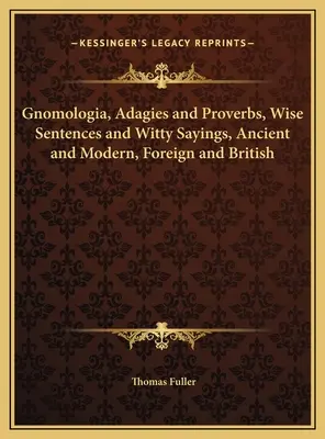Gnomologia, Adagies et Proverbes, Phrases sages et dictons d'esprit, anciens et modernes, étrangers et britanniques - Gnomologia, Adagies and Proverbs, Wise Sentences and Witty Sayings, Ancient and Modern, Foreign and British
