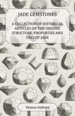 Pierres précieuses en jade - Une collection d'articles historiques sur les origines, la structure, les propriétés et les utilisations du jade - Jade Gemstones - A Collection of Historical Articles on the Origins, Structure, Properties and Uses of Jade