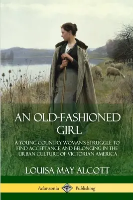 Une fille à l'ancienne : Le combat d'une jeune femme de la campagne pour trouver l'acceptation et l'appartenance dans la culture urbaine de l'Amérique victorienne - An Old-Fashioned Girl: A Young Country Woman's Struggle to Find Acceptance and Belonging in the Urban Culture of Victorian America