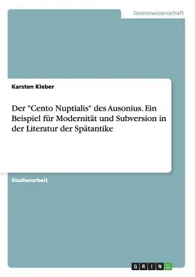 Le Cento Nuptialis d'Ausonius. Un exemple de modernité et de subversion dans la littérature du Sptantike - Der Cento Nuptialis des Ausonius. Ein Beispiel fr Modernitt und Subversion in der Literatur der Sptantike