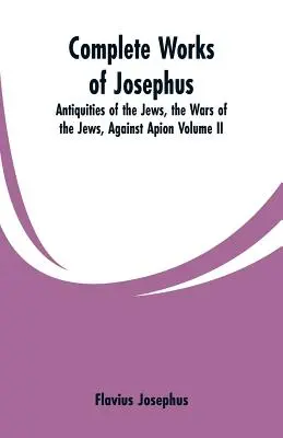 Œuvres complètes de Josèphe : Antiquités des Juifs, les guerres des Juifs, contre Apion Volume II - Complete Works of Josephus: Antiquities of the Jews, the Wars of the Jews, Against Apion Volume II