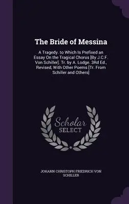 La Fiancée de Messine : Tragédie à laquelle est annexé un essai sur le chœur tragique [par J.C.F. Von Schiller]. Traduit par A. Lodge. 3e édition, ré - The Bride of Messina: A Tragedy. to Which Is Prefixed an Essay On the Tragical Chorus [By J.C.F. Von Schiller]. Tr. by A. Lodge. 3Rd Ed., Re