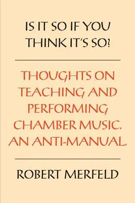 C'est ainsi si vous pensez que c'est ainsi ? Réflexions sur l'interprétation et l'enseignement de la musique de chambre - Un anti-manuel - Is It So If You Think It's So?: Thoughts on Playing & Teaching Chamber Music - An Anti-Manual