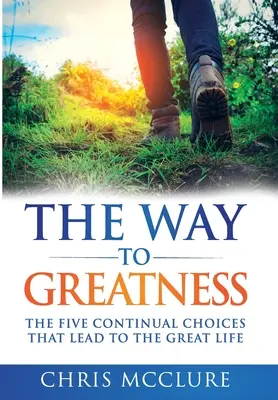 La voie de la grandeur : Les cinq choix continus qui mènent à une vie formidable - The Way To Greatness: The Five Continual Choices That Lead To The GREAT Life