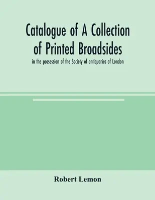 Catalogue d'une collection de broadsides imprimés, en possession de la Society of antiquaries of London (Société des antiquaires de Londres) - Catalogue of a collection of printed broadsides, in the possession of the Society of antiquaries of London