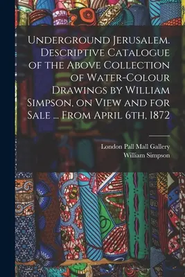 Jérusalem souterraine. Catalogue descriptif de la collection susmentionnée de dessins à l'aquarelle de William Simpson, exposés et mis en vente ... A partir d'avril - Underground Jerusalem. Descriptive Catalogue of the Above Collection of Water-colour Drawings by William Simpson, on View and for Sale ... From April