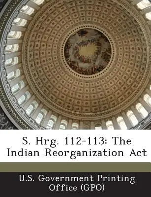 S. Hrg. 112-113 : The Indian Reorganization ACT (U. S. Government Printing Office (Gpo)) - S. Hrg. 112-113: The Indian Reorganization ACT (U. S. Government Printing Office (Gpo))
