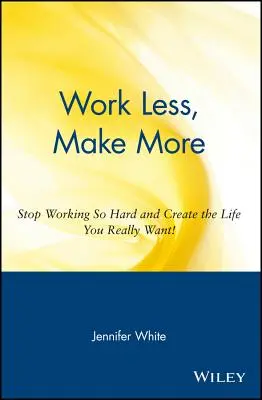 Travailler moins, gagner plus : Cessez de travailler si dur et créez la vie que vous voulez vraiment ! - Work Less, Make More: Stop Working So Hard and Create the Life You Really Want!