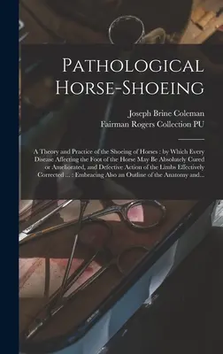 Pathological Horse-shoeing : a Theory and Practice of the Shoeing of Horses : by which Every Disease Affecting the Foot of the Horse May Be Absolute - Pathological Horse-shoeing: a Theory and Practice of the Shoeing of Horses: by Which Every Disease Affecting the Foot of the Horse May Be Absolute