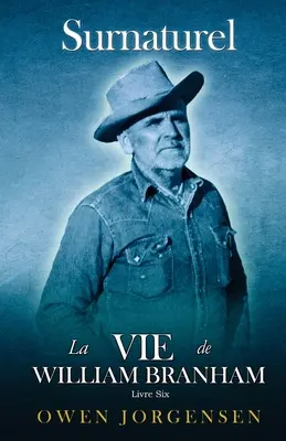 Livre Six - Surnaturelle : La Vie De William Branham : Le Prophète Et Sa Rvlation (1961 - 1965) - Livre Six - Surnaturelle: La Vie De William Branham: Le Prophte Et Sa Rvlation (1961 - 1965)