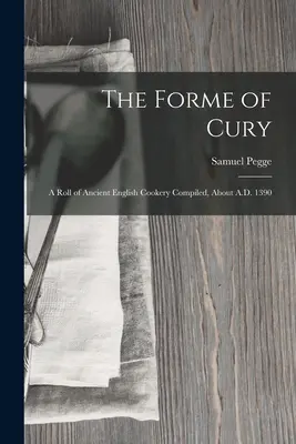 La forme de Cury : Un rouleau de cuisine anglaise ancienne compilé vers 1390 - The Forme of Cury: A Roll of Ancient English Cookery Compiled, about A.D. 1390
