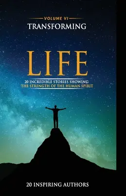 Transformer sa vie Volume VI : 20 histoires incroyables montrant la force de l'esprit humain - Transforming Your Life Volume VI: 20 Incredible Stories Showing The Strength Of The Human Spirit