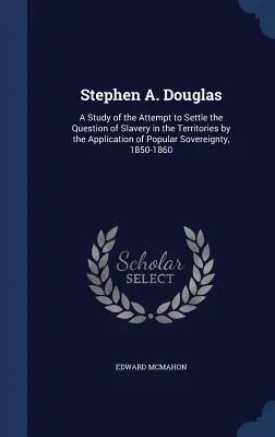 Stephen A. Douglas : Une étude de la tentative de régler la question de l'esclavage dans les territoires par l'application de la souveraineté populaire, - Stephen A. Douglas: A Study of the Attempt to Settle the Question of Slavery in the Territories by the Application of Popular Sovereignty,