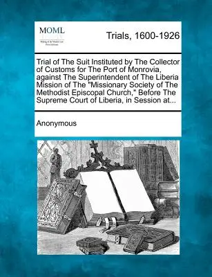 Procès du procès intenté par le collecteur des douanes du port de Monrovia contre le surintendant de la mission du Libéria de l'Association des missionnaires. - Trial of the Suit Instituted by the Collector of Customs for the Port of Monrovia, Against the Superintendent of the Liberia Mission of the Missionary