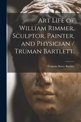 La vie artistique de William Rimmer, sculpteur, peintre et médecin / Truman Bartlett. - Art Life of William Rimmer, Sculptor, Painter, and Physician / Truman Bartlett.