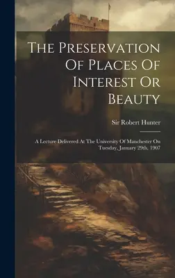 La préservation des lieux d'intérêt ou de beauté : Une conférence prononcée à l'Université de Manchester le mardi 29 janvier 1907 - The Preservation Of Places Of Interest Or Beauty: A Lecture Delivered At The University Of Manchester On Tuesday, January 29th, 1907