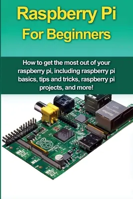Raspberry Pi pour les débutants : Comment tirer le meilleur parti de votre raspberry pi, y compris les bases du raspberry pi, des conseils et des astuces, des projets raspberry pi, une - Raspberry Pi For Beginners: How to get the most out of your raspberry pi, including raspberry pi basics, tips and tricks, raspberry pi projects, a