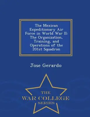 Le corps aérien expéditionnaire mexicain pendant la Seconde Guerre mondiale : L'organisation, l'entraînement et les opérations du 201e escadron - War College Series - The Mexican Expeditionary Air Force in World War II: The Organization, Training, and Operations of the 201st Squadron - War College Series