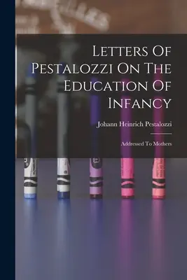 Lettres de Pestalozzi sur l'éducation de la petite enfance : Adressées aux mères - Letters Of Pestalozzi On The Education Of Infancy: Addressed To Mothers