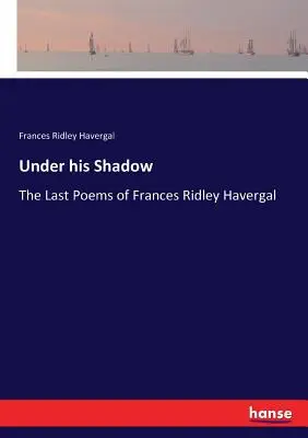 Sous son ombre : les derniers poèmes de Frances Ridley Havergal - Under his Shadow: The Last Poems of Frances Ridley Havergal