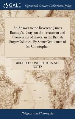 Une réponse à l'essai du révérend James Ramsay sur le traitement et la conversion des esclaves dans les colonies sucrières britanniques. Par un gentleman de St. - An Answer to the Reverend James Ramsay's Essay, on the Treatment and Conversion of Slaves, in the British Sugar Colonies. By Some Gentleman of St. Chr