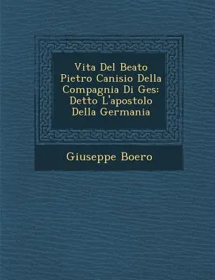 Vita Del Beato Pietro Canisio Della Compagnia Di Ges� : Detto L'apostolo Della Germania - Vita Del Beato Pietro Canisio Della Compagnia Di Ges�: Detto L'apostolo Della Germania